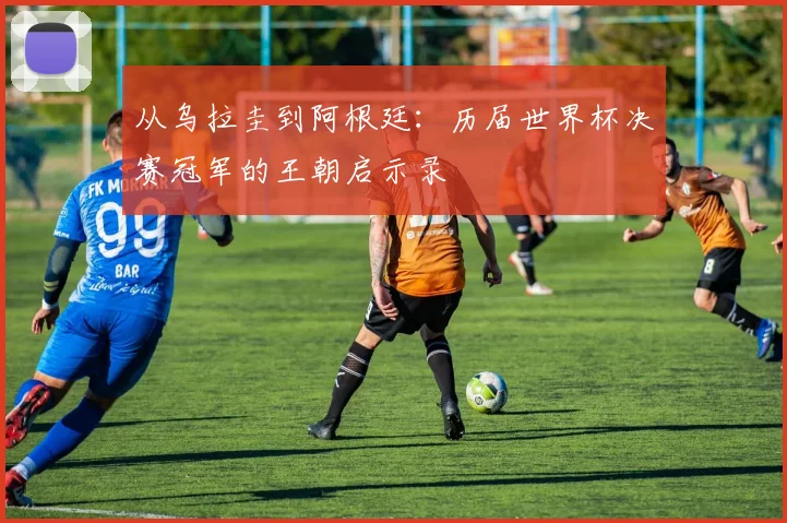 从乌拉圭到阿根廷：历届世界杯决赛冠军的王朝启示录