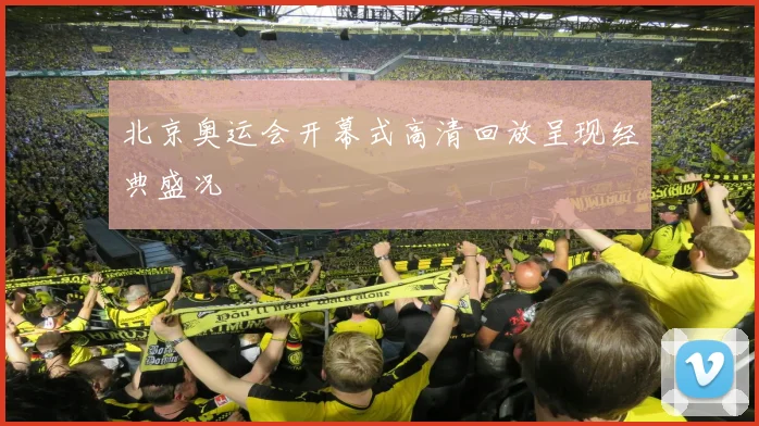 北京奥运会开幕式高清回放呈现经典盛况
