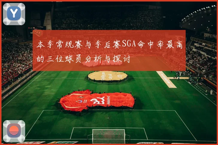 本季常规赛与季后赛SGA命中率最高的三位球员分析与探讨