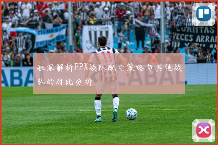 独家解析FPX战队配合策略与其他战队的对比分析