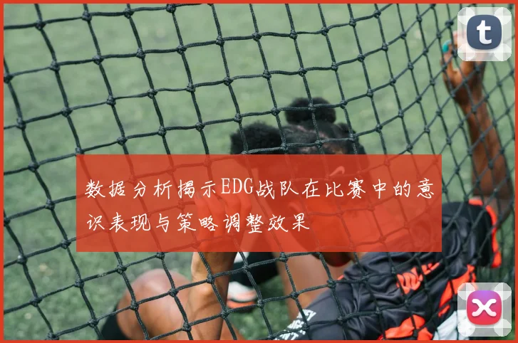 数据分析揭示EDG战队在比赛中的意识表现与策略调整效果