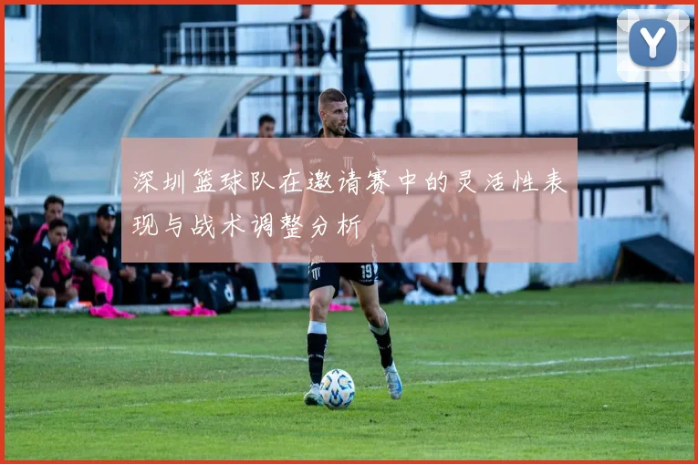 深圳篮球队在邀请赛中的灵活性表现与战术调整分析