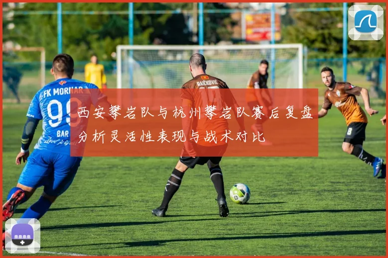 西安攀岩队与杭州攀岩队赛后复盘分析灵活性表现与战术对比