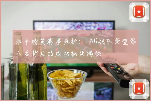 和平精英赛事分析：LNG战队荣登第八名背后的成功秘诀揭秘