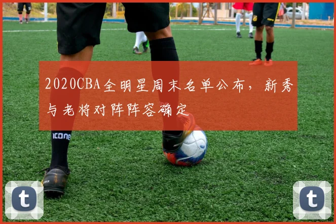 2020CBA全明星周末名单公布，新秀与老将对阵阵容确定