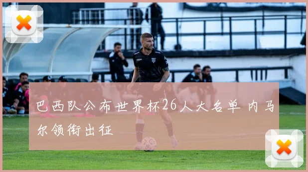 巴西队公布世界杯26人大名单 内马尔领衔出征