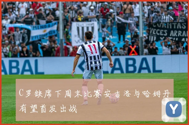 C罗缺席下周末比赛安吉洛与哈姆丹有望首发出战