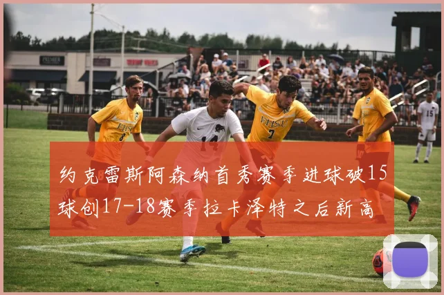 约克雷斯阿森纳首秀赛季进球破15球创17-18赛季拉卡泽特之后新高