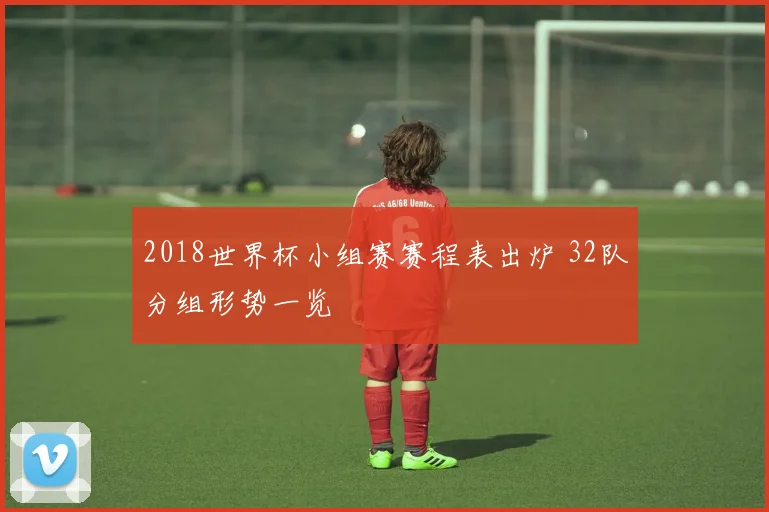 2018世界杯小组赛赛程表出炉 32队分组形势一览