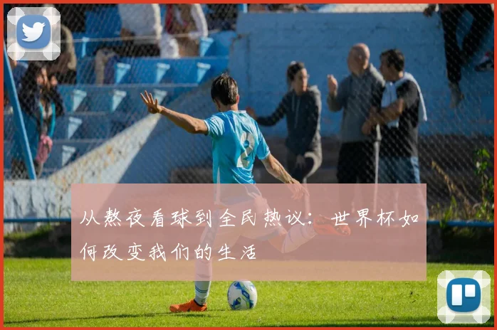 从熬夜看球到全民热议：世界杯如何改变我们的生活