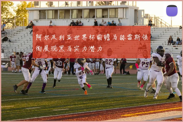 阿尔及利亚世界杯前瞻马赫雷斯领衔展现黑马实力潜力