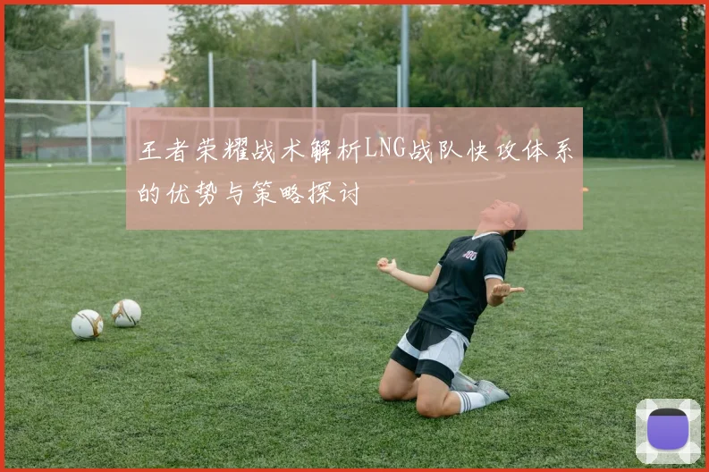王者荣耀战术解析LNG战队快攻体系的优势与策略探讨